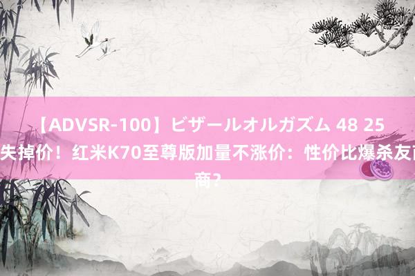 【ADVSR-100】ビザールオルガズム 48 2599失掉价！红米K70至尊版加量不涨价：性价比爆杀友商？