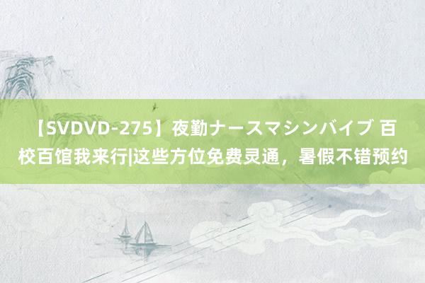 【SVDVD-275】夜勤ナースマシンバイブ 百校百馆我来行|这些方位免费灵通，暑假不错预约