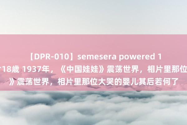 【DPR-010】semesera powered 10 ギャル女痴校生 リサ18歳 1937年，《中国娃娃》震荡世界，相片里那位大哭的婴儿其后若何了