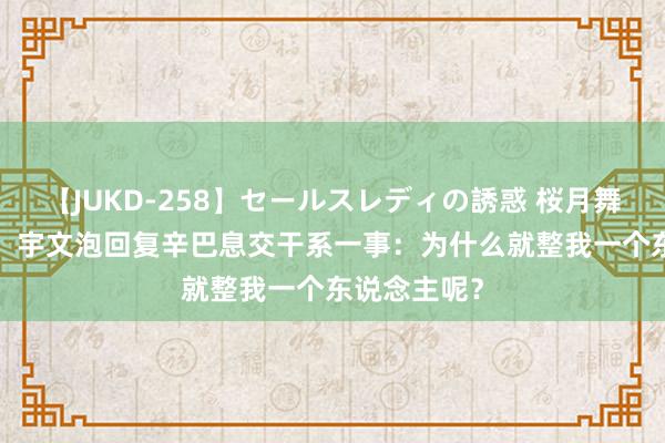 【JUKD-258】セールスレディの誘惑 桜月舞 他 我没错！宇文泡回复辛巴息交干系一事：为什么就整我一个东说念主呢？