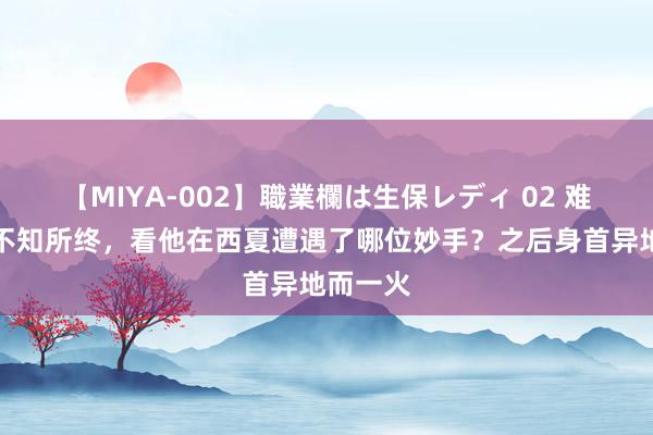 【MIYA-002】職業欄は生保レディ 02 难怪虚竹不知所终，看他在西夏遭遇了哪位妙手？之后身首异地而一火