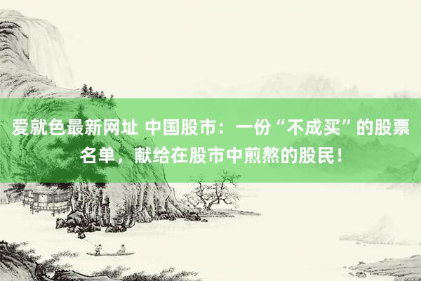 爱就色最新网址 中国股市：一份“不成买”的股票名单，献给在股市中煎熬的股民！