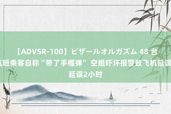 【ADVSR-100】ビザールオルガズム 48 台湾一航班乘客自称“带了手榴弹” 空姐吓坏报警致飞机延误2小时