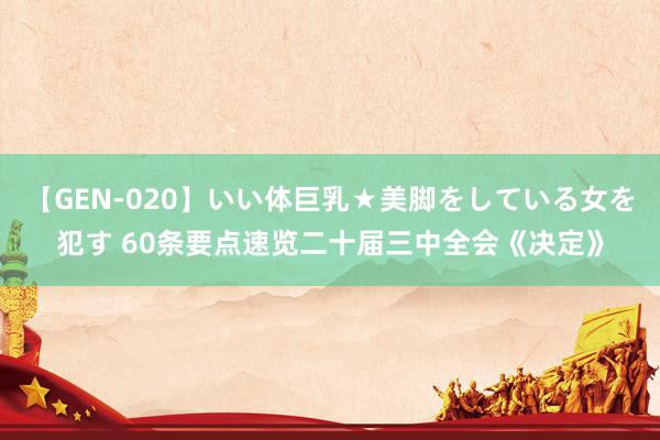 【GEN-020】いい体巨乳★美脚をしている女を犯す 60条要点速览二十届三中全会《决定》