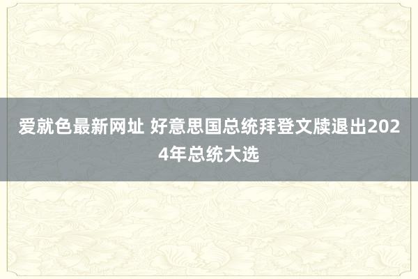 爱就色最新网址 好意思国总统拜登文牍退出2024年总统大选