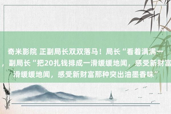 奇米影院 正副局长双双落马！局长“看着满满一餐桌的现款很抖擞”，副局长“把20扎钱排成一滑缓缓地闻，感受新财富那种突出油墨香味”