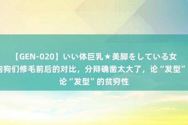 【GEN-020】いい体巨乳★美脚をしている女を犯す 狗狗们修毛前后的对比，分辩确凿太大了，论“发型”的贫穷性