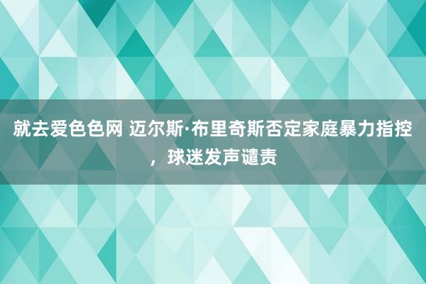 就去爱色色网 迈尔斯·布里奇斯否定家庭暴力指控，球迷发声谴责