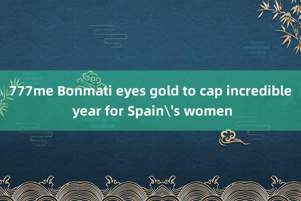 777me Bonmati eyes gold to cap incredible year for Spain's women