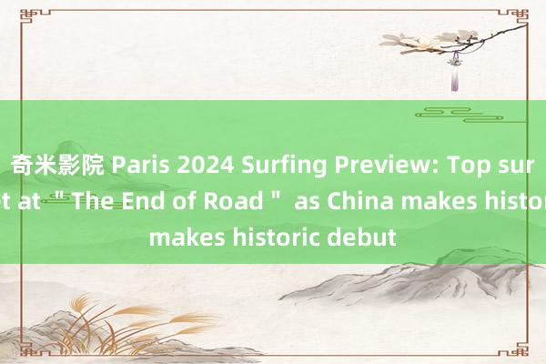 奇米影院 Paris 2024 Surfing Preview: Top surfers meet at ＂The End of Road＂ as China makes historic debut