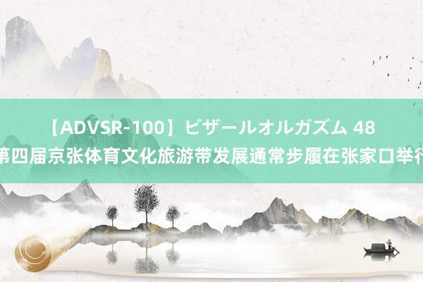 【ADVSR-100】ビザールオルガズム 48 第四届京张体育文化旅游带发展通常步履在张家口举行