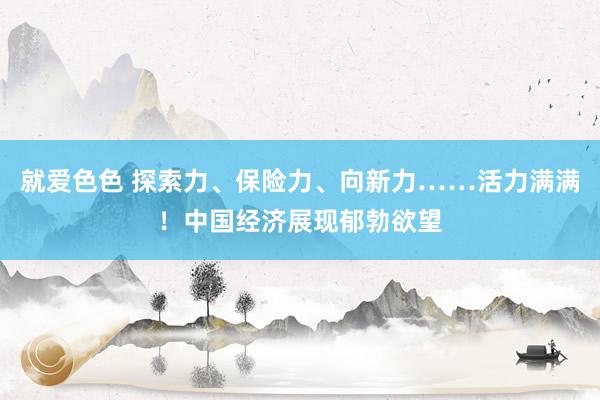 就爱色色 探索力、保险力、向新力……活力满满！中国经济展现郁勃欲望