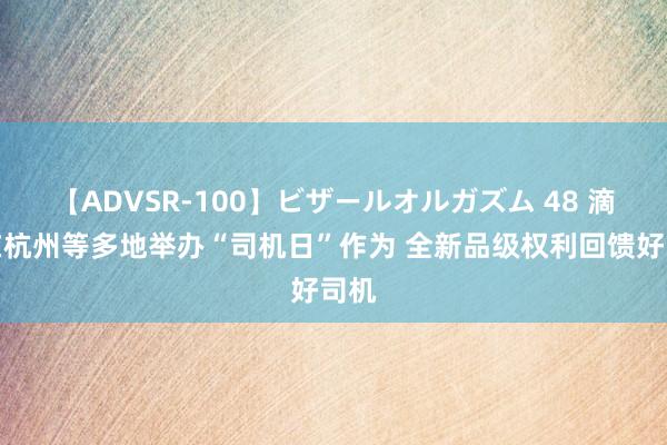 【ADVSR-100】ビザールオルガズム 48 滴滴在杭州等多地举办“司机日”作为 全新品级权利回馈好司机