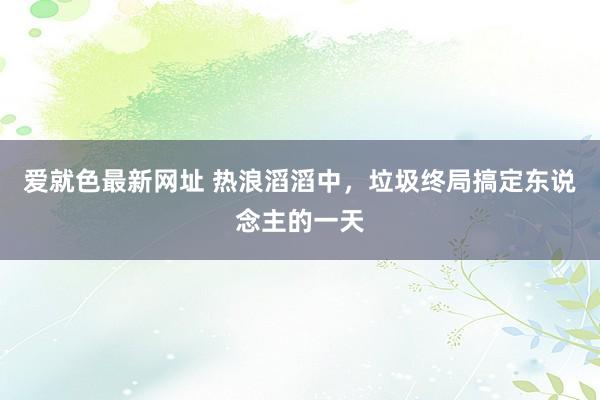 爱就色最新网址 热浪滔滔中，垃圾终局搞定东说念主的一天