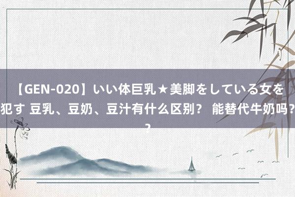 【GEN-020】いい体巨乳★美脚をしている女を犯す 豆乳、豆奶、豆汁有什么区别？ 能替代牛奶吗？