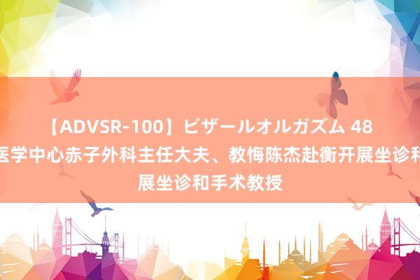 【ADVSR-100】ビザールオルガズム 48 上海儿童医学中心赤子外科主任大夫、教悔陈杰赴衡开展坐诊和手术教授