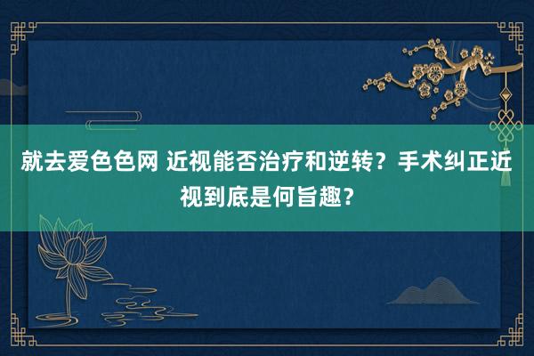 就去爱色色网 近视能否治疗和逆转？手术纠正近视到底是何旨趣？