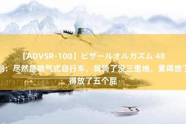 【ADVSR-100】ビザールオルガズム 48 纵欲一刻：尽然是喷气式自行车，我骑了没三里地，累得放了五个屁