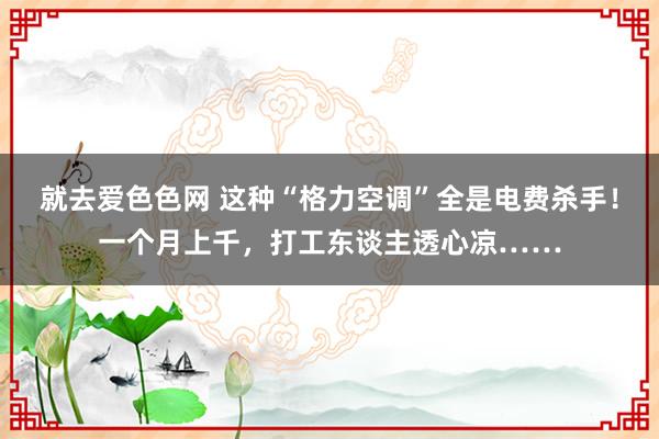 就去爱色色网 这种“格力空调”全是电费杀手！一个月上千，打工东谈主透心凉……