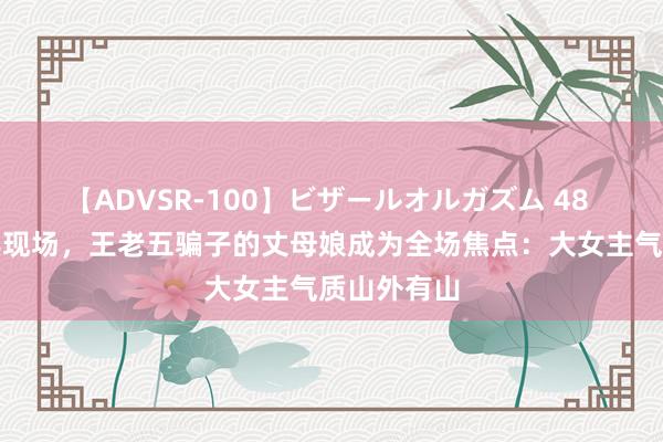 【ADVSR-100】ビザールオルガズム 48 广东一婚典现场，王老五骗子的丈母娘成为全场焦点：大女主气质山外有山