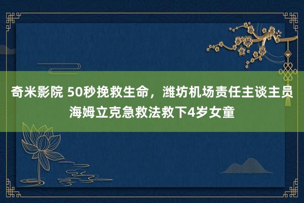 奇米影院 50秒挽救生命，潍坊机场责任主谈主员海姆立克急救法救下4岁女童