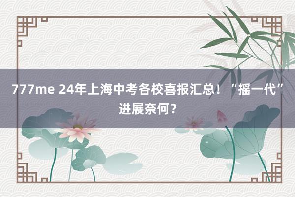 777me 24年上海中考各校喜报汇总！“摇一代”进展奈何？