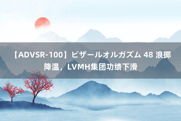 【ADVSR-100】ビザールオルガズム 48 浪掷降温，LVMH集团功绩下滑