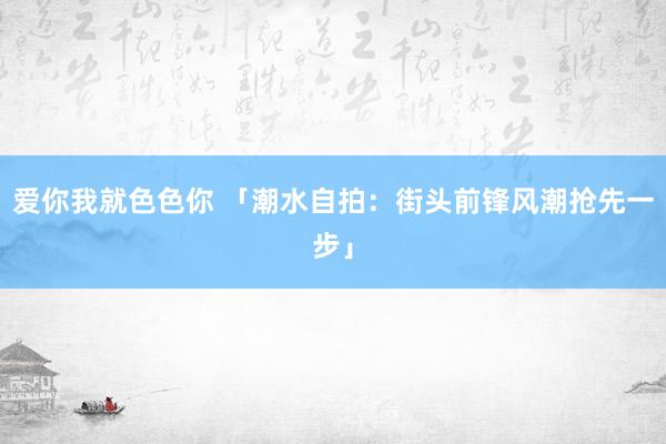 爱你我就色色你 「潮水自拍：街头前锋风潮抢先一步」