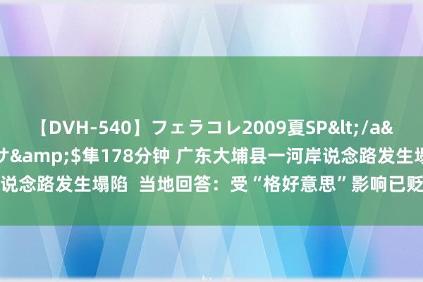 【DVH-540】フェラコレ2009夏SP</a>2010-04-25ハヤブサ&$隼178分钟 广东大埔县一河岸说念路发生塌陷  当地回答：受“格好意思”影响已贬责_大皖新闻 | 安徽网