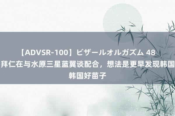 【ADVSR-100】ビザールオルガズム 48 跟队：拜仁在与水原三星蓝翼谈配合，想法是更早发现韩国好苗子