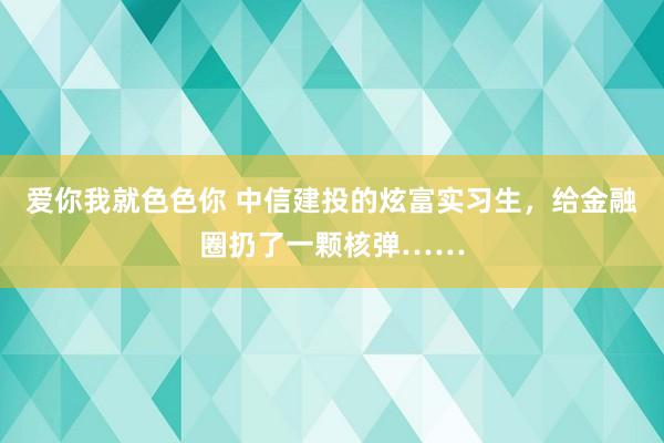 爱你我就色色你 中信建投的炫富实习生，给金融圈扔了一颗核弹……