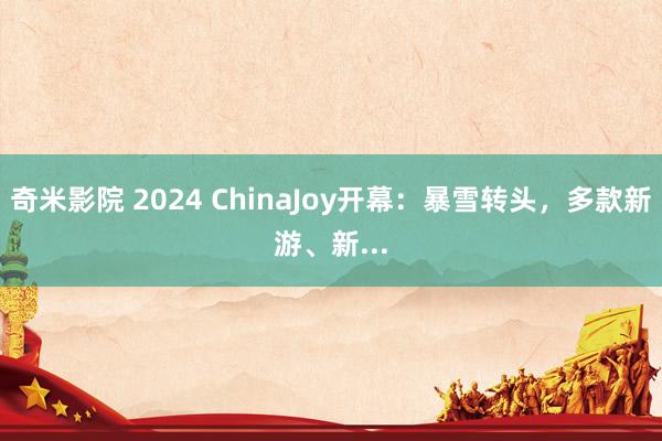 奇米影院 2024 ChinaJoy开幕：暴雪转头，多款新游、新...