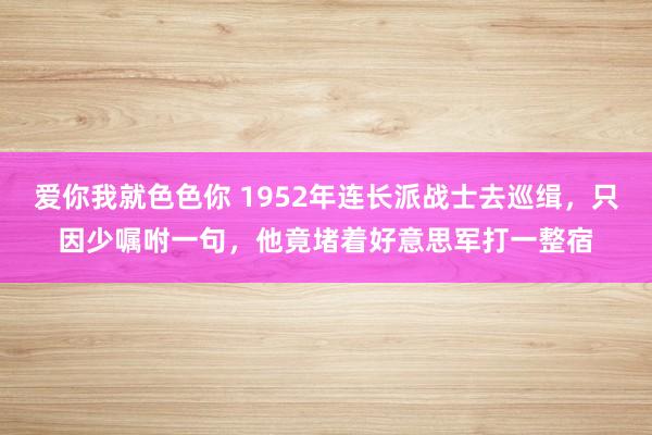 爱你我就色色你 1952年连长派战士去巡缉，只因少嘱咐一句，他竟堵着好意思军打一整宿