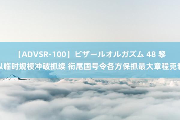 【ADVSR-100】ビザールオルガズム 48 黎以临时规模冲破抓续 衔尾国号令各方保抓最大章程克制