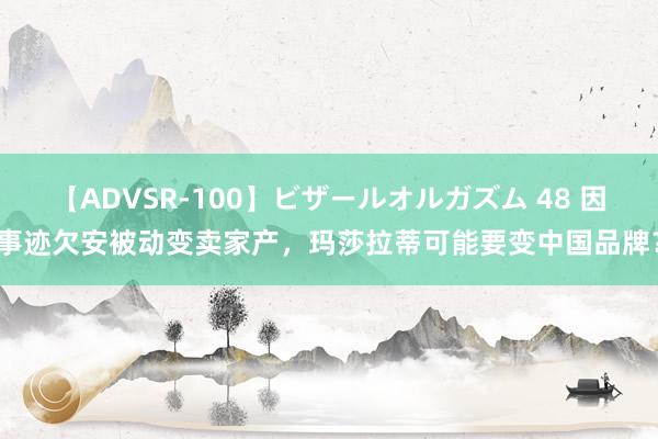 【ADVSR-100】ビザールオルガズム 48 因事迹欠安被动变卖家产，玛莎拉蒂可能要变中国品牌？