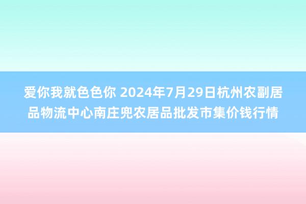 爱你我就色色你 2024年7月29日杭州农副居品物流中心南庄兜农居品批发市集价钱行情