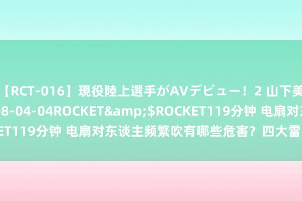 【RCT-016】現役陸上選手がAVデビュー！2 山下美穂</a>2008-04-04ROCKET&$ROCKET119分钟 电扇对东谈主频繁吹有哪些危害？四大雷区裂缝别中招！