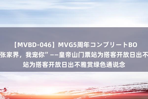 【MVBD-046】MVG5周年コンプリートBOX ゴールド “来张家界，我宠你”——皇帝山门票站为搭客开放日出不雅赏绿色通说念