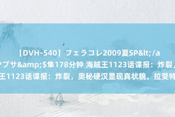 【DVH-540】フェラコレ2009夏SP</a>2010-04-25ハヤブサ&$隼178分钟 海贼王1123话谍报：炸裂，奥秘硬汉显现真状貌，拉斐特蹙迫五老星