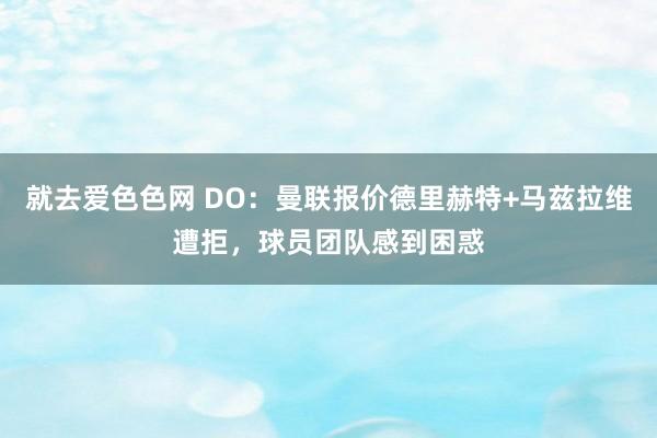 就去爱色色网 DO：曼联报价德里赫特+马兹拉维遭拒，球员团队感到困惑