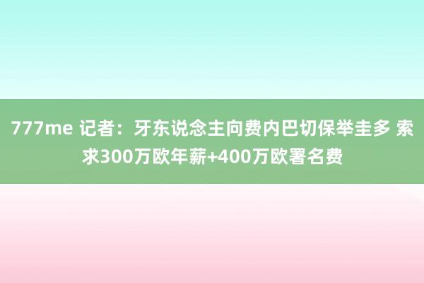 777me 记者：牙东说念主向费内巴切保举圭多 索求300万欧年薪+400万欧署名费