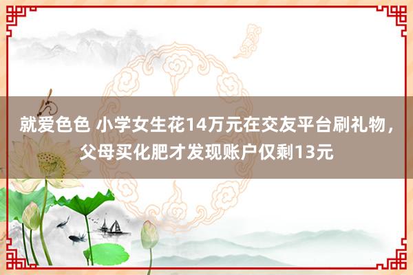 就爱色色 小学女生花14万元在交友平台刷礼物，父母买化肥才发现账户仅剩13元