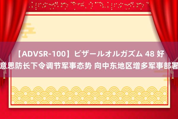 【ADVSR-100】ビザールオルガズム 48 好意思防长下令调节军事态势 向中东地区增多军事部署