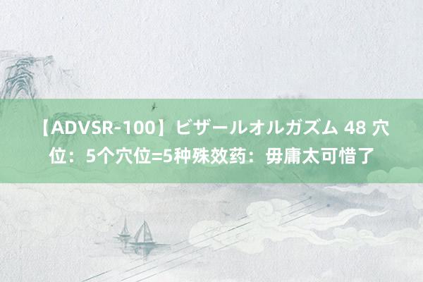 【ADVSR-100】ビザールオルガズム 48 穴位：5个穴位=5种殊效药：毋庸太可惜了