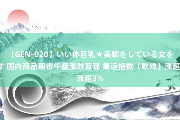 【GEN-020】いい体巨乳★美脚をしている女を犯す 国内商品期市午盘涨跌互现 集运指数（欧线）涨超3%