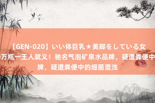 【GEN-020】いい体巨乳★美脚をしている女を犯す 200万瓶一王人就义！驰名气泡矿泉水品牌，疑遭粪便中的细菌混浊