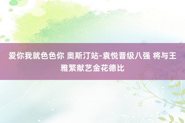 爱你我就色色你 奥斯汀站-袁悦晋级八强 将与王雅繁献艺金花德比