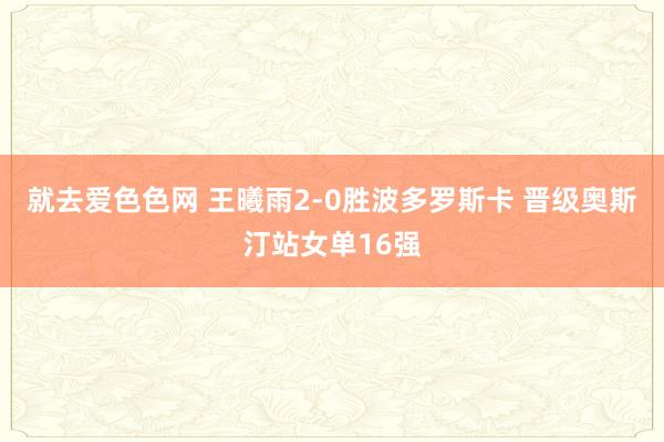 就去爱色色网 王曦雨2-0胜波多罗斯卡 晋级奥斯汀站女单16强