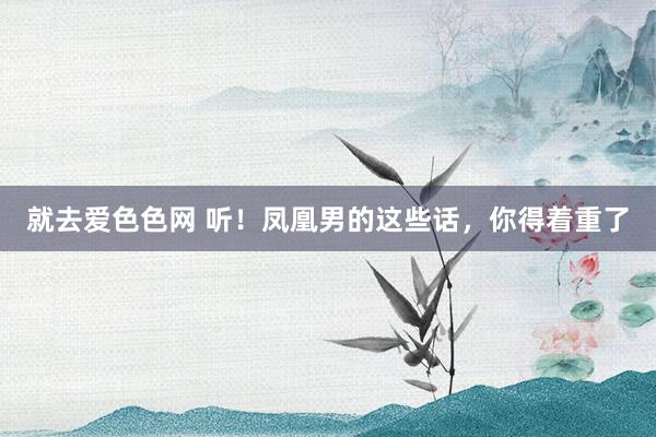 就去爱色色网 听！凤凰男的这些话，你得着重了