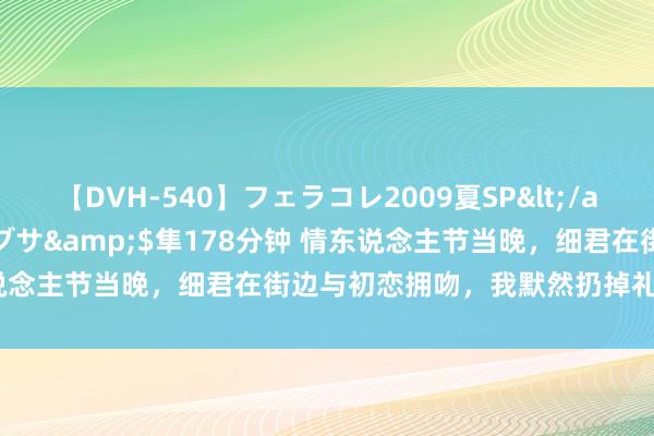 【DVH-540】フェラコレ2009夏SP</a>2010-04-25ハヤブサ&$隼178分钟 情东说念主节当晚，细君在街边与初恋拥吻，我默然扔掉礼物离开（完）